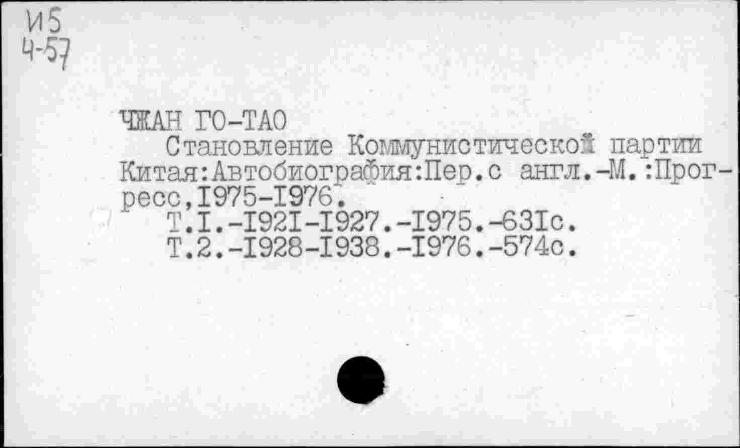 ﻿ЧЖАН ГО-ТАО
Становление Коммунистической партии Китая: Автобиография Шер. с англ.-М. Шрог-ресс,1975-1976;
Т.I.-1921-1927.-1975.-631с.
Т.2.-1928-1938.-1976.-574с.